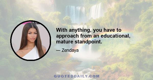 With anything, you have to approach from an educational, mature standpoint.