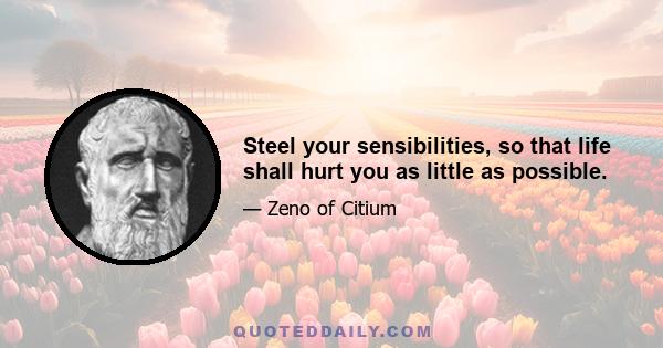 Steel your sensibilities, so that life shall hurt you as little as possible.