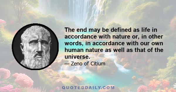 The end may be defined as life in accordance with nature or, in other words, in accordance with our own human nature as well as that of the universe.