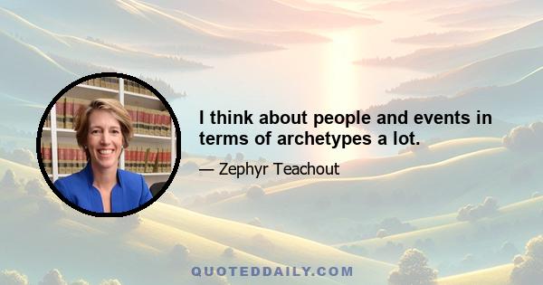 I think about people and events in terms of archetypes a lot.