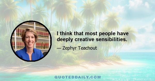 I think that most people have deeply creative sensibilities.