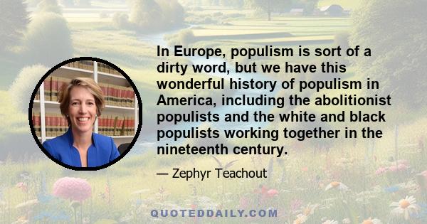 In Europe, populism is sort of a dirty word, but we have this wonderful history of populism in America, including the abolitionist populists and the white and black populists working together in the nineteenth century.