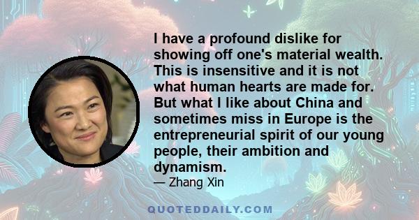 I have a profound dislike for showing off one's material wealth. This is insensitive and it is not what human hearts are made for. But what I like about China and sometimes miss in Europe is the entrepreneurial spirit