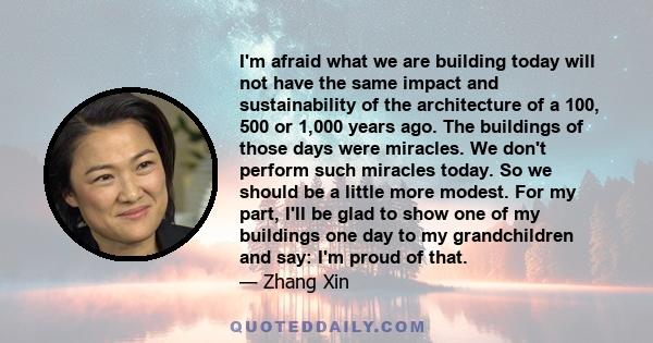 I'm afraid what we are building today will not have the same impact and sustainability of the architecture of a 100, 500 or 1,000 years ago. The buildings of those days were miracles. We don't perform such miracles