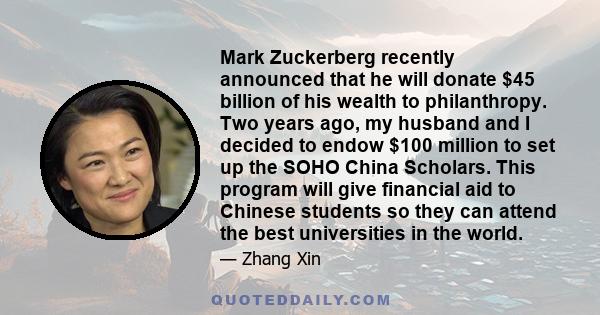 Mark Zuckerberg recently announced that he will donate $45 billion of his wealth to philanthropy. Two years ago, my husband and I decided to endow $100 million to set up the SOHO China Scholars. This program will give