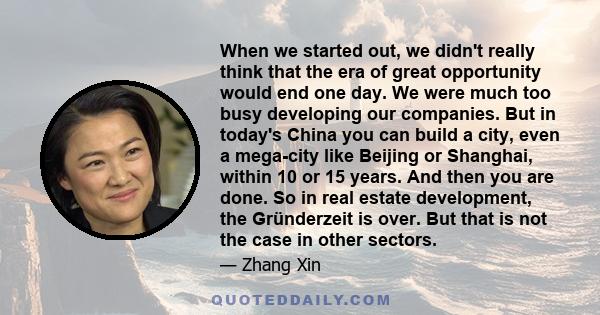 When we started out, we didn't really think that the era of great opportunity would end one day. We were much too busy developing our companies. But in today's China you can build a city, even a mega-city like Beijing