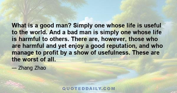 What is a good man? Simply one whose life is useful to the world. And a bad man is simply one whose life is harmful to others. There are, however, those who are harmful and yet enjoy a good reputation, and who manage to 