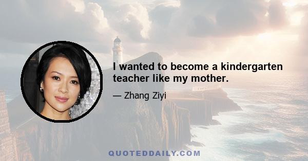 I wanted to become a kindergarten teacher like my mother.