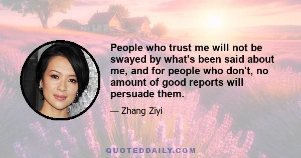 People who trust me will not be swayed by what's been said about me, and for people who don't, no amount of good reports will persuade them.