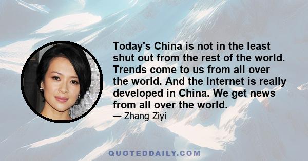 Today's China is not in the least shut out from the rest of the world. Trends come to us from all over the world. And the Internet is really developed in China. We get news from all over the world.