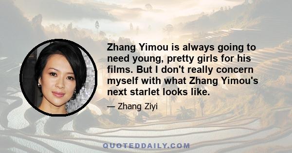 Zhang Yimou is always going to need young, pretty girls for his films. But I don't really concern myself with what Zhang Yimou's next starlet looks like.