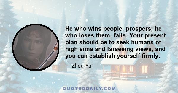 He who wins people, prospers; he who loses them, fails. Your present plan should be to seek humans of high aims and farseeing views, and you can establish yourself firmly.