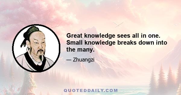 Great knowledge sees all in one. Small knowledge breaks down into the many.