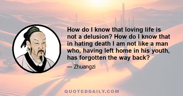 How do I know that loving life is not a delusion? How do I know that in hating death I am not like a man who, having left home in his youth, has forgotten the way back?...someday there will be a great awakening when we