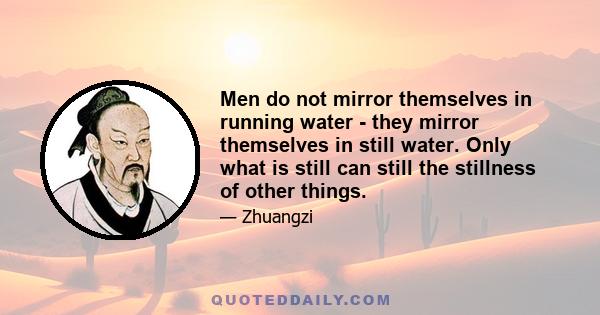 Men do not mirror themselves in running water - they mirror themselves in still water. Only what is still can still the stillness of other things.