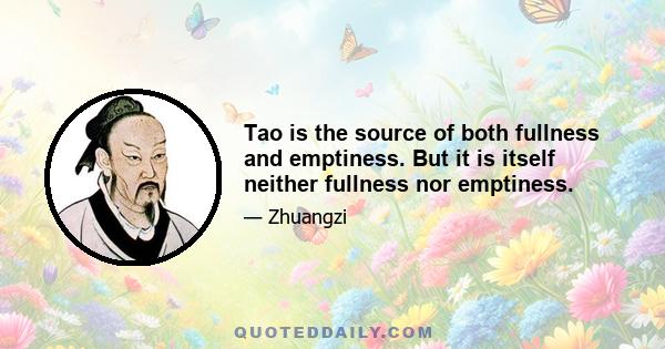 Tao is the source of both fullness and emptiness. But it is itself neither fullness nor emptiness.