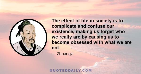 The effect of life in society is to complicate and confuse our existence, making us forget who we really are by causing us to become obsessed with what we are not.