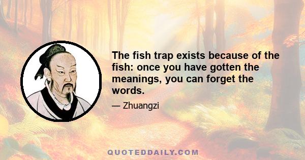 The fish trap exists because of the fish: once you have gotten the meanings, you can forget the words.