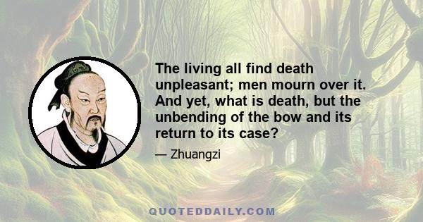 The living all find death unpleasant; men mourn over it. And yet, what is death, but the unbending of the bow and its return to its case?