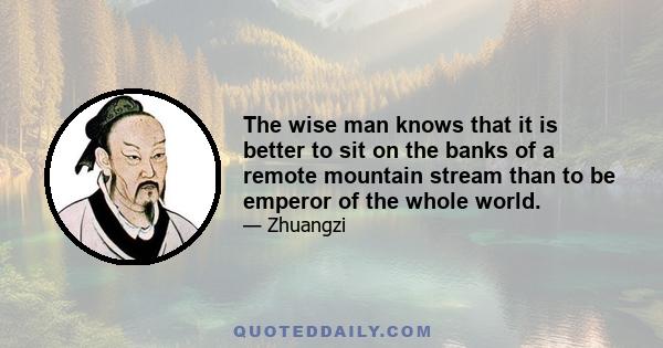 The wise man knows that it is better to sit on the banks of a remote mountain stream than to be emperor of the whole world.