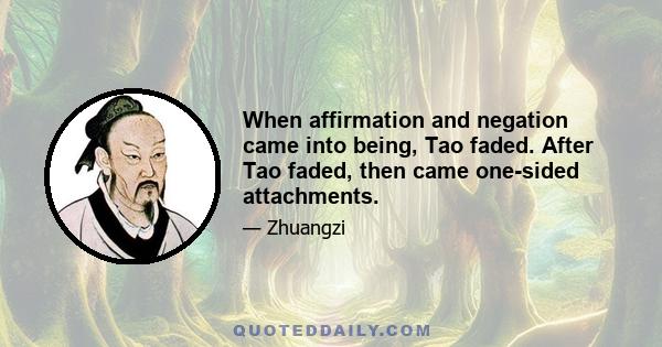 When affirmation and negation came into being, Tao faded. After Tao faded, then came one-sided attachments.