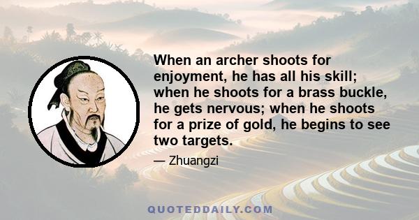 When an archer shoots for enjoyment, he has all his skill; when he shoots for a brass buckle, he gets nervous; when he shoots for a prize of gold, he begins to see two targets.