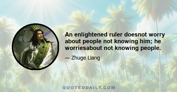 An enlightened ruler doesnot worry about people not knowing him; he worriesabout not knowing people.