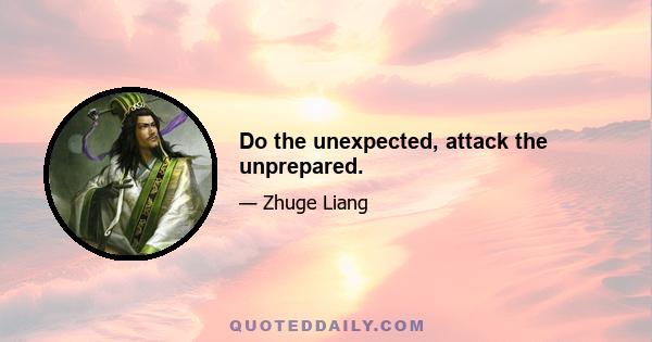 Do the unexpected, attack the unprepared.