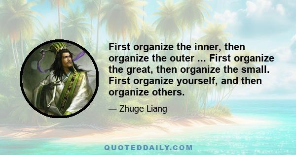 First organize the inner, then organize the outer ... First organize the great, then organize the small. First organize yourself, and then organize others.