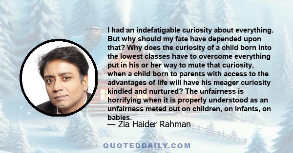 I had an indefatigable curiosity about everything. But why should my fate have depended upon that? Why does the curiosity of a child born into the lowest classes have to overcome everything put in his or her way to mute 