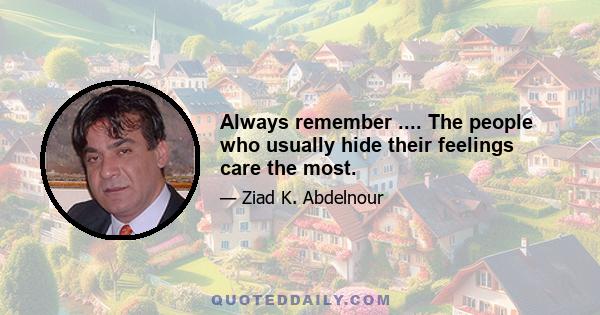 Always remember .... The people who usually hide their feelings care the most.