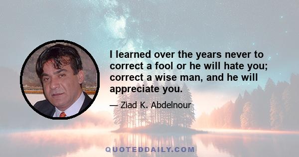 I learned over the years never to correct a fool or he will hate you; correct a wise man, and he will appreciate you.