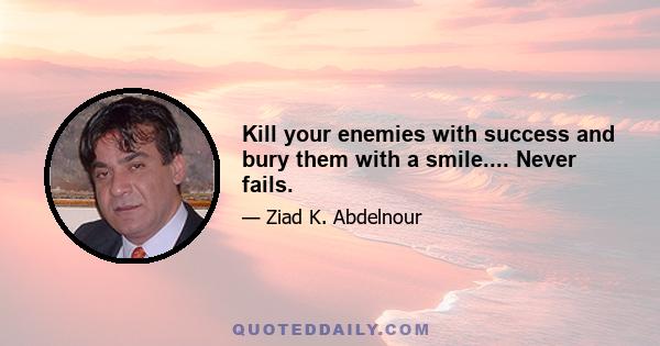 Kill your enemies with success and bury them with a smile.... Never fails.