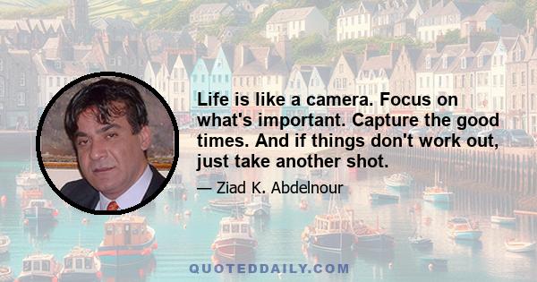 Life is like a camera. Focus on what's important. Capture the good times. And if things don't work out, just take another shot.