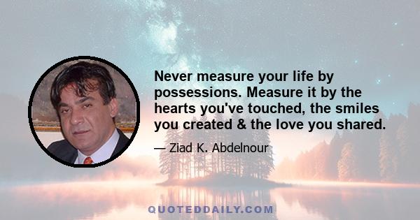 Never measure your life by possessions. Measure it by the hearts you've touched, the smiles you created & the love you shared.