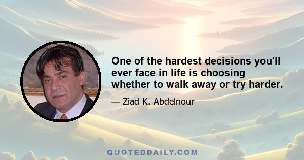 One of the hardest decisions you'll ever face in life is choosing whether to walk away or try harder.