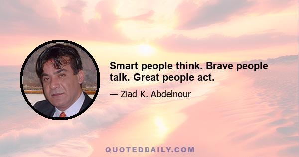 Smart people think. Brave people talk. Great people act.