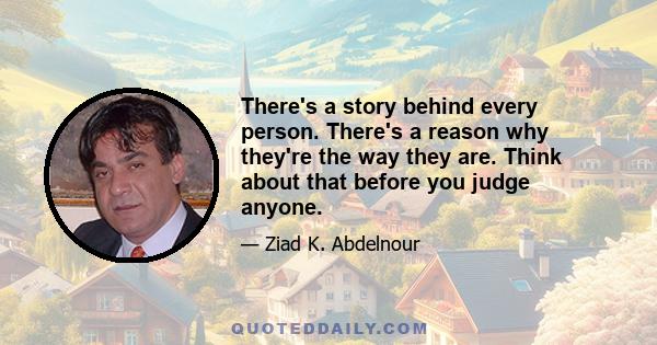 There's a story behind every person. There's a reason why they're the way they are. Think about that before you judge anyone.