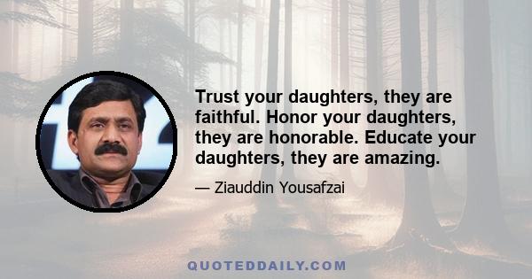 Trust your daughters, they are faithful. Honor your daughters, they are honorable. Educate your daughters, they are amazing.