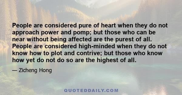 People are considered pure of heart when they do not approach power and pomp; but those who can be near without being affected are the purest of all. People are considered high-minded when they do not know how to plot