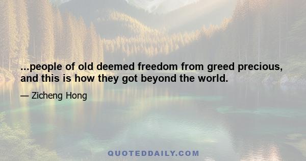 ...people of old deemed freedom from greed precious, and this is how they got beyond the world.