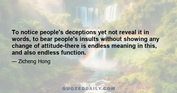 To notice people's deceptions yet not reveal it in words, to bear people's insults without showing any change of attitude-there is endless meaning in this, and also endless function.