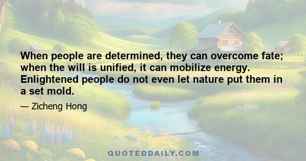 When people are determined, they can overcome fate; when the will is unified, it can mobilize energy. Enlightened people do not even let nature put them in a set mold.