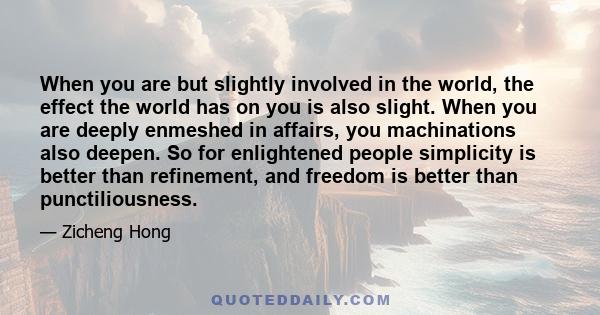 When you are but slightly involved in the world, the effect the world has on you is also slight. When you are deeply enmeshed in affairs, you machinations also deepen. So for enlightened people simplicity is better than 