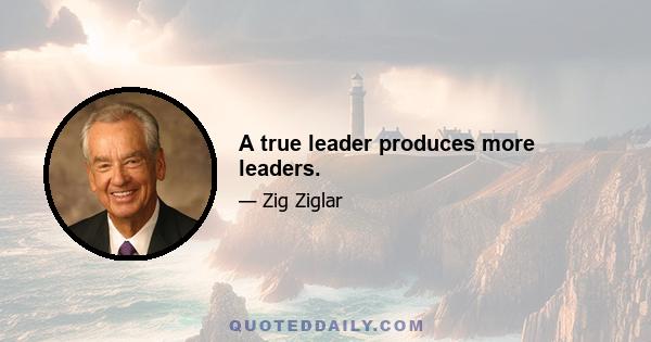 A true leader produces more leaders.