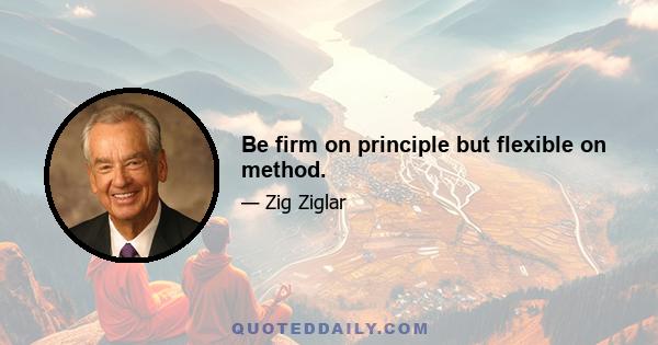 Be firm on principle but flexible on method.