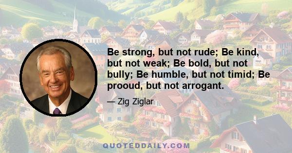 Be strong, but not rude; Be kind, but not weak; Be bold, but not bully; Be humble, but not timid; Be prooud, but not arrogant.