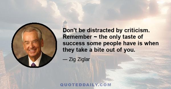 Don't be distracted by criticism. Remember ~ the only taste of success some people have is when they take a bite out of you.