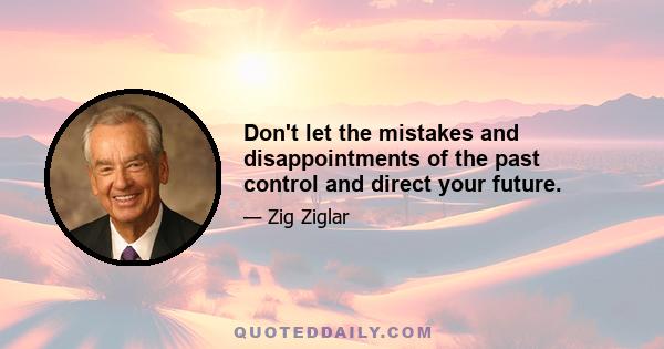 Don't let the mistakes and disappointments of the past control and direct your future.