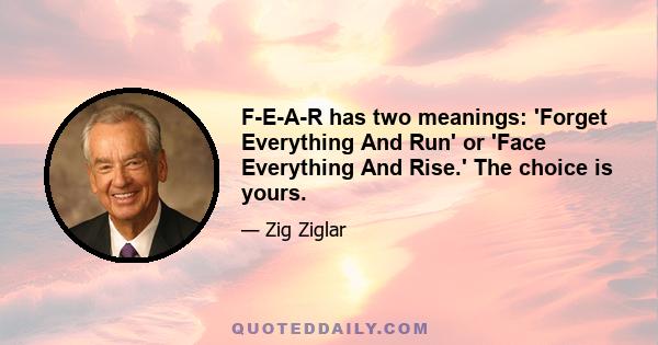 F-E-A-R has two meanings: 'Forget Everything And Run' or 'Face Everything And Rise.' The choice is yours.